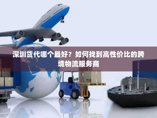 深圳货代哪个最好?如何找到高性价比的跨境物流服务商 深圳货代哪个最好?如何找到高性价比的跨境物流服务商