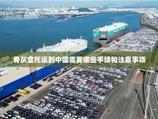 骨灰盒托运到中国需要哪些手续和注意事项 骨灰盒托运到中国需要哪些手续和注意事项