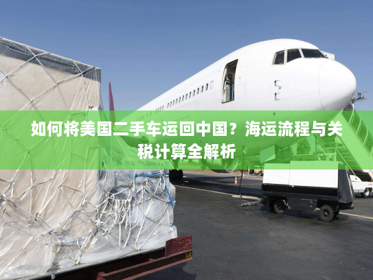 如何将美国二手车运回中国?海运流程与关税计算全解析 如何将美国二手车运回中国?海运流程与关税计算全解析