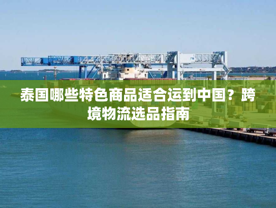 泰国哪些特色商品适合运到中国？跨境物流选品指南