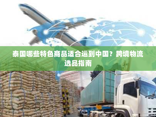 泰国哪些特色商品适合运到中国?跨境物流选品指南 泰国哪些特色商品适合运到中国?跨境物流选品指南