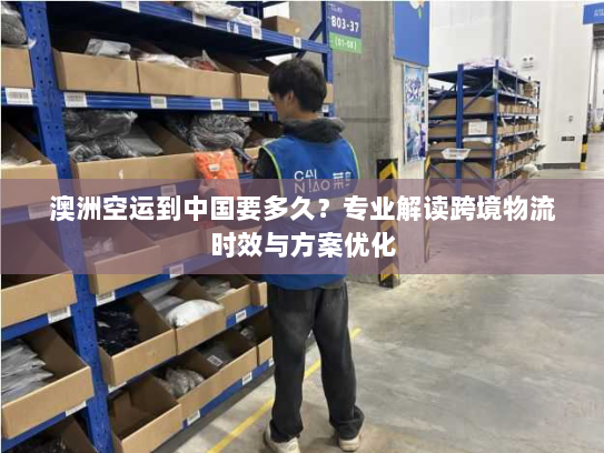 澳洲空运到中国要多久?专业解读跨境物流时效与方案优化 澳洲空运到中国要多久?专业解读跨境物流时效与方案优化