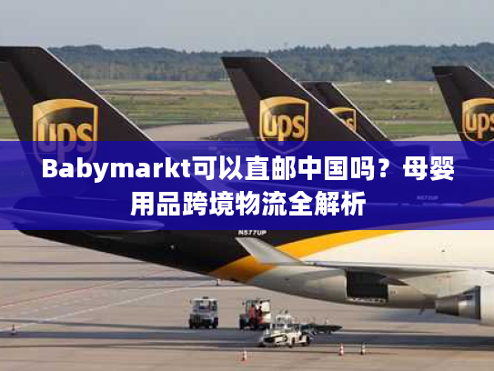Babymarkt可以直邮中国吗？母婴用品跨境物流全解析