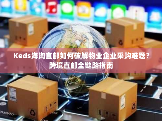 Keds海淘直邮如何破解物业企业采购难题?跨境直邮全链路指南 Keds海淘直邮如何破解物业企业采购难题?跨境直邮全链路指南