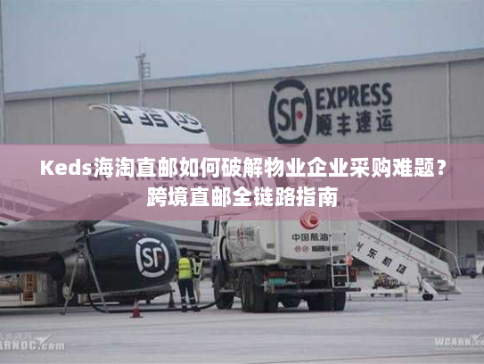 Keds海淘直邮如何破解物业企业采购难题?跨境直邮全链路指南 Keds海淘直邮如何破解物业企业采购难题?跨境直邮全链路指南