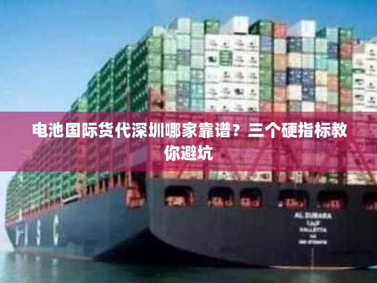 电池国际货代深圳哪家靠谱?三个硬指标教你避坑 电池国际货代深圳哪家靠谱?三个硬指标教你避坑