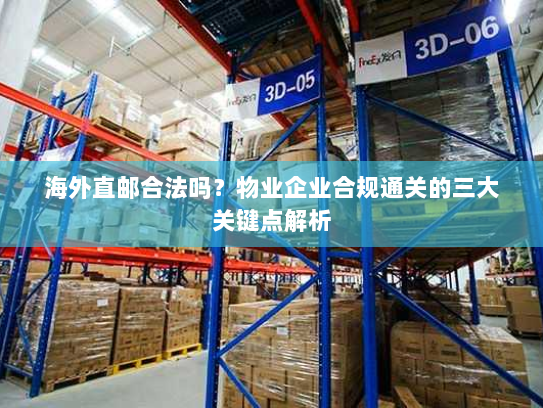 海外直邮合法吗?物业企业合规通关的三大关键点解析 海外直邮合法吗?物业企业合规通关的三大关键点解析
