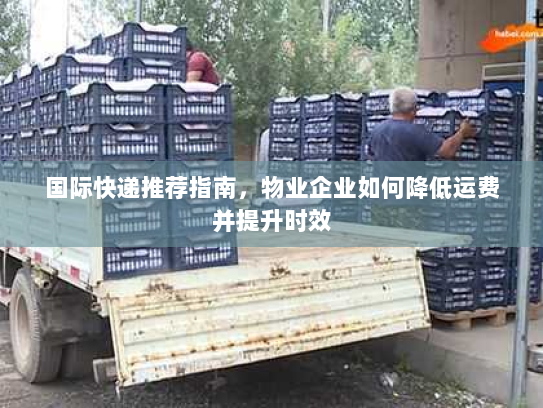 国际快递推荐指南，物业企业如何降低运费并提升时效