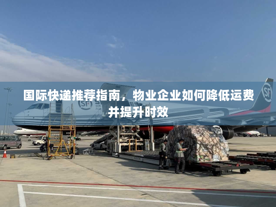 国际快递推荐指南，物业企业如何降低运费并提升时效