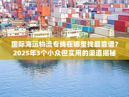 国际海运物流专线在哪里找最靠谱?2025年3个小众但实用的渠道揭秘 国际海运物流专线在哪里找最靠谱?2025年3个小众但实用的渠道揭秘
