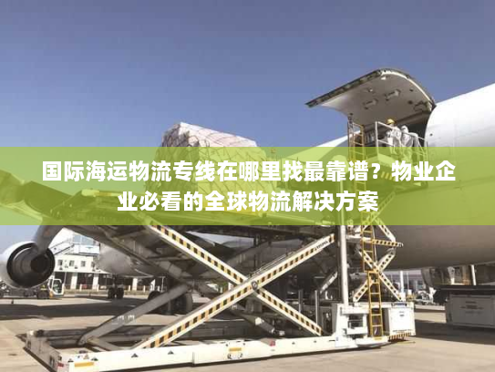国际海运物流专线在哪里找最靠谱？物业企业必看的全球物流解决方案