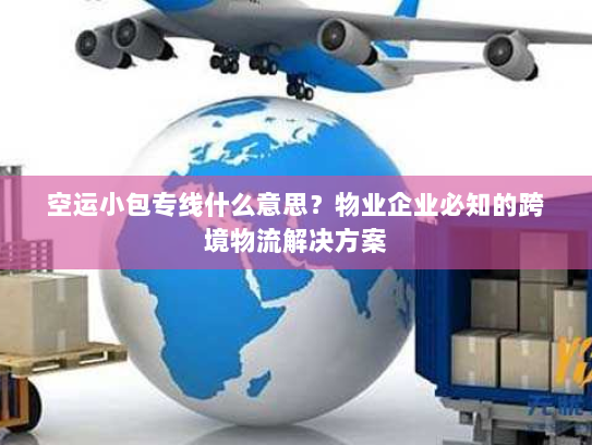 空运小包专线什么意思?物业企业必知的跨境物流解决方案 空运小包专线什么意思?物业企业必知的跨境物流解决方案