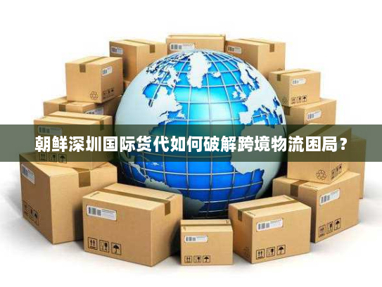 朝鲜深圳国际货代如何破解跨境物流困局? 朝鲜深圳国际货代如何破解跨境物流困局?