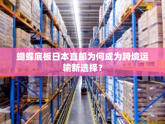 蝴蝶底板日本直邮为何成为跨境运输新选择？
