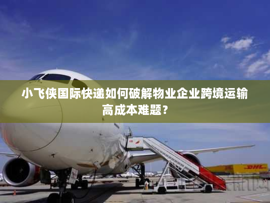 小飞侠国际快递如何破解物业企业跨境运输高成本难题？