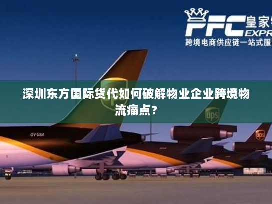 深圳东方国际货代如何破解物业企业跨境物流痛点？