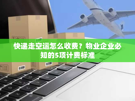 快递走空运怎么收费?物业企业必知的5项计费标准 快递走空运怎么收费?物业企业必知的5项计费标准