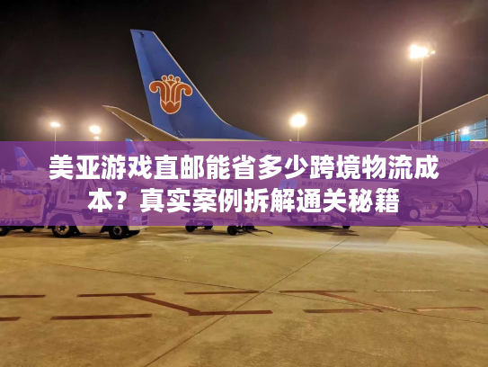 美亚游戏直邮能省多少跨境物流成本?真实案例拆解通关秘籍 美亚游戏直邮能省多少跨境物流成本?真实案例拆解通关秘籍