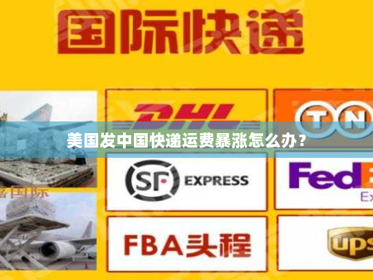 美国发中国快递运费暴涨怎么办? 美国发中国快递运费暴涨怎么办?