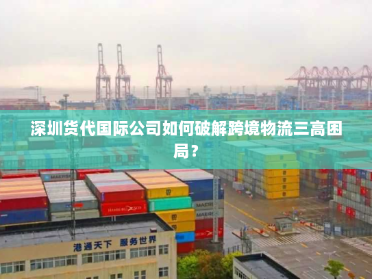 深圳货代国际公司如何破解跨境物流三高困局? 深圳货代国际公司如何破解跨境物流三高困局?