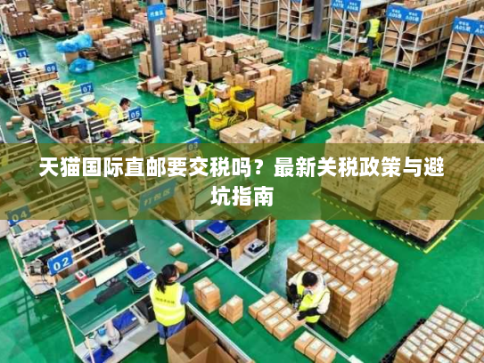 天猫国际直邮要交税吗?最新关税政策与避坑指南 天猫国际直邮要交税吗?最新关税政策与避坑指南