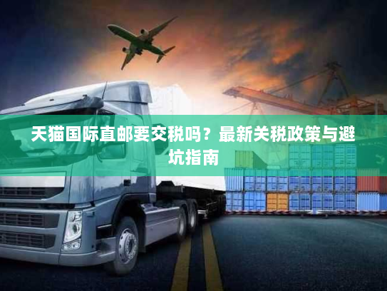 天猫国际直邮要交税吗?最新关税政策与避坑指南 天猫国际直邮要交税吗?最新关税政策与避坑指南
