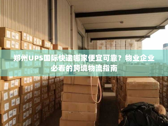 郑州UPS国际快递哪家便宜可靠?物业企业必看的跨境物流指南 郑州UPS国际快递哪家便宜可靠?物业企业必看的跨境物流指南
