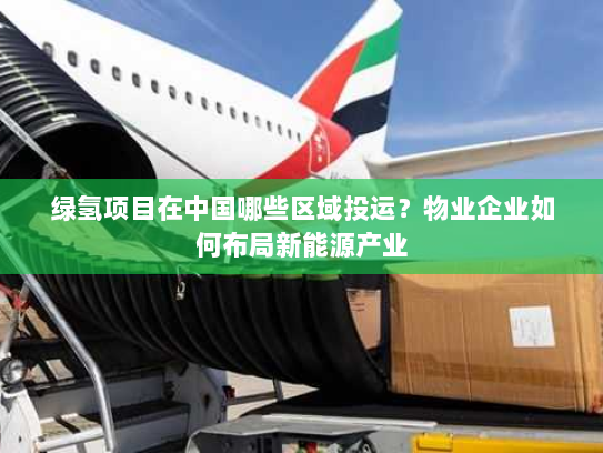 绿氢项目在中国哪些区域投运?物业企业如何布局新能源产业 绿氢项目在中国哪些区域投运?物业企业如何布局新能源产业