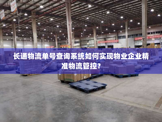 长通物流单号查询系统如何实现物业企业精准物流管控? 长通物流单号查询系统如何实现物业企业精准物流管控?
