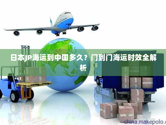 日本JP海运到中国多久?门到门海运时效全解析 日本JP海运到中国多久?门到门海运时效全解析
