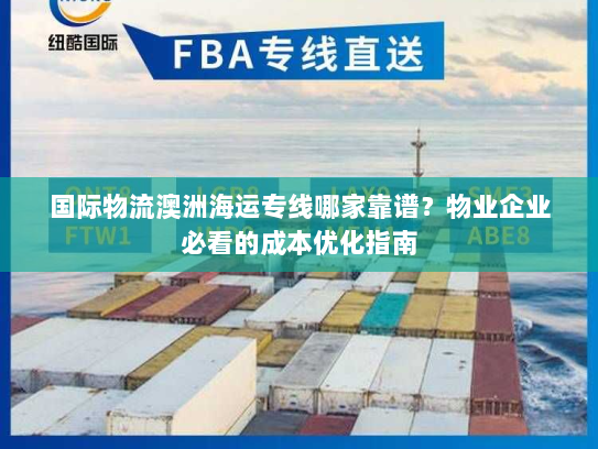 国际物流澳洲海运专线哪家靠谱？物业企业必看的成本优化指南