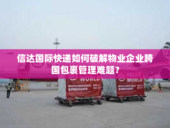 信达国际快递如何破解物业企业跨国包裹管理难题？