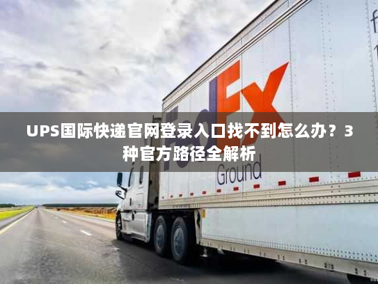 UPS国际快递官网登录入口找不到怎么办?3种官方路径全解析 UPS国际快递官网登录入口找不到怎么办?3种官方路径全解析