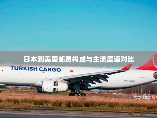 日本到美国邮费构成与主流渠道对比 日本到美国邮费构成与主流渠道对比