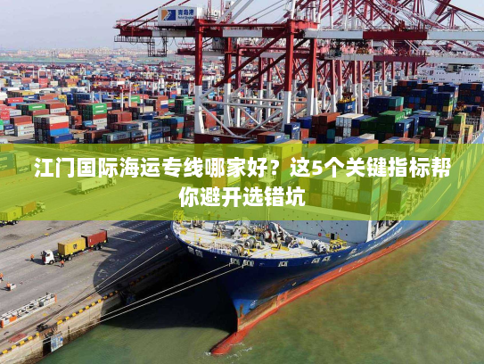 江门国际海运专线哪家好?这5个关键指标帮你避开选错坑 江门国际海运专线哪家好?这5个关键指标帮你避开选错坑