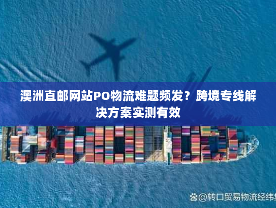 澳洲直邮网站PO物流难题频发?跨境专线解决方案实测有效 澳洲直邮网站PO物流难题频发?跨境专线解决方案实测有效