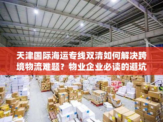 天津国际海运专线双清如何解决跨境物流难题?物业企业必读的避坑指南 天津国际海运专线双清如何解决跨境物流难题?物业企业必读的避坑指南