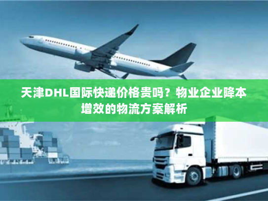 天津DHL国际快递价格贵吗?物业企业降本增效的物流方案解析 天津DHL国际快递价格贵吗?物业企业降本增效的物流方案解析