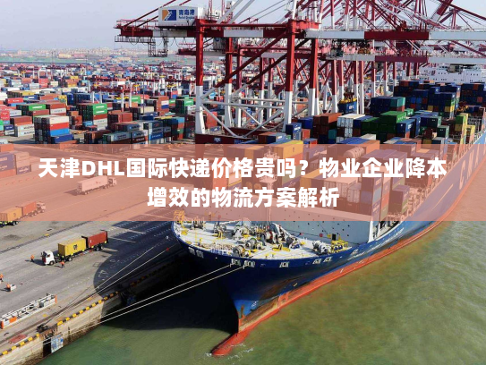 天津DHL国际快递价格贵吗?物业企业降本增效的物流方案解析 天津DHL国际快递价格贵吗?物业企业降本增效的物流方案解析