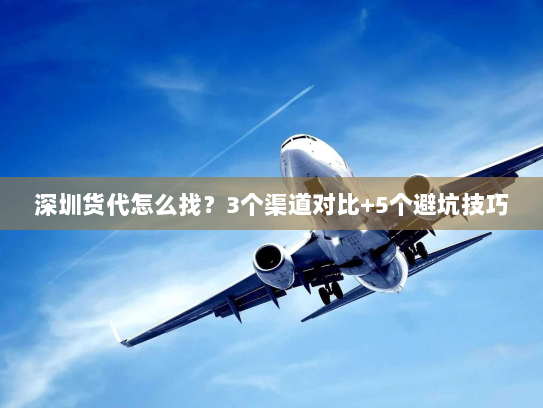 深圳货代怎么找?3个渠道对比+5个避坑技巧 深圳货代怎么找?3个渠道对比+5个避坑技巧
