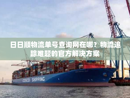 日日顺物流单号查询网在哪?物流追踪难题的官方解决方案 日日顺物流单号查询网在哪?物流追踪难题的官方解决方案