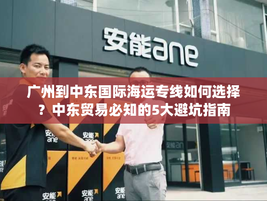 广州到中东国际海运专线如何选择?中东贸易必知的5大避坑指南 广州到中东国际海运专线如何选择?中东贸易必知的5大避坑指南