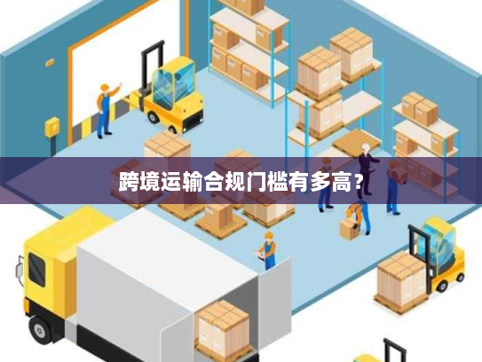 跨境运输合规门槛有多高? 跨境运输合规门槛有多高?