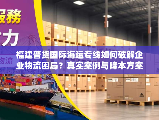 福建普货国际海运专线如何破解企业物流困局？真实案例与降本方案