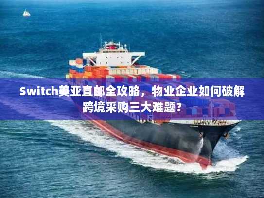 Switch美亚直邮全攻略,物业企业如何破解跨境采购三大难题? Switch美亚直邮全攻略,物业企业如何破解跨境采购三大难题?