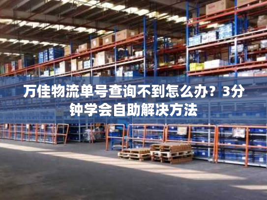万佳物流单号查询不到怎么办？3分钟学会自助解决方法