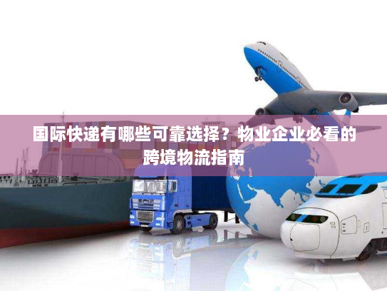 国际快递有哪些可靠选择？物业企业必看的跨境物流指南