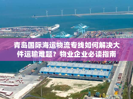 青岛国际海运物流专线如何解决大件运输难题？物业企业必读指南