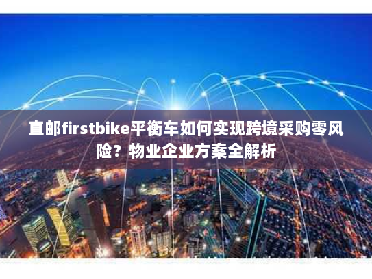 直邮firstbike平衡车如何实现跨境采购零风险?物业企业方案全解析 直邮firstbike平衡车如何实现跨境采购零风险?物业企业方案全解析