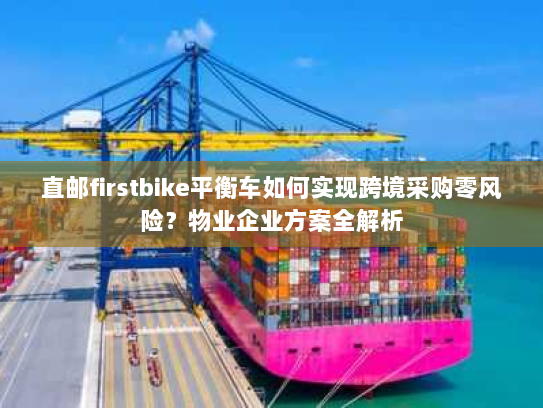 直邮firstbike平衡车如何实现跨境采购零风险?物业企业方案全解析 直邮firstbike平衡车如何实现跨境采购零风险?物业企业方案全解析
